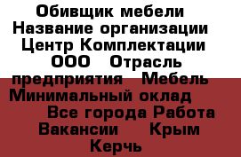 Обивщик мебели › Название организации ­ Центр Комплектации, ООО › Отрасль предприятия ­ Мебель › Минимальный оклад ­ 70 000 - Все города Работа » Вакансии   . Крым,Керчь